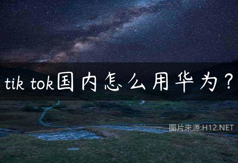 tik tok国内怎么用华为？