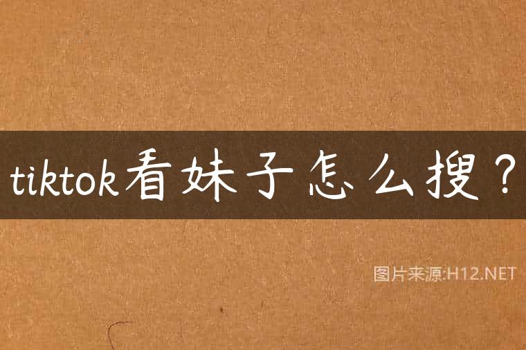 tiktok看妹子怎么搜？
