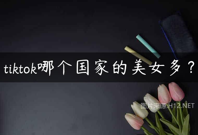 tiktok哪个国家的美女多？