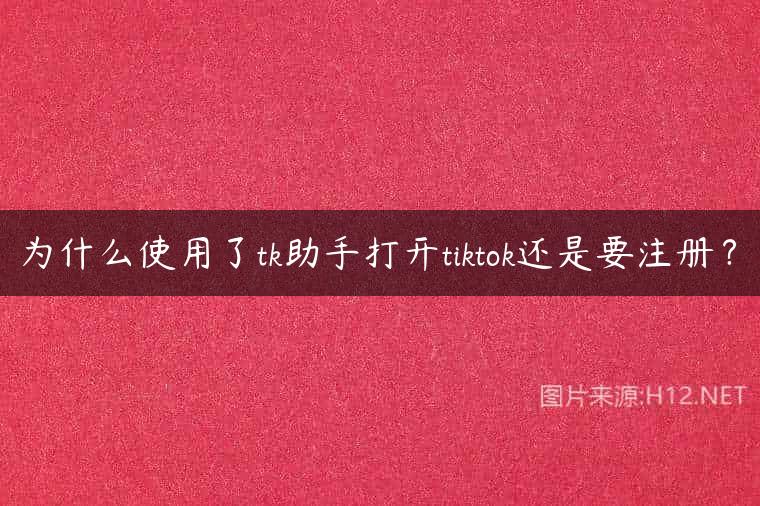 为什么使用了tk助手打开tiktok还是要注册？
