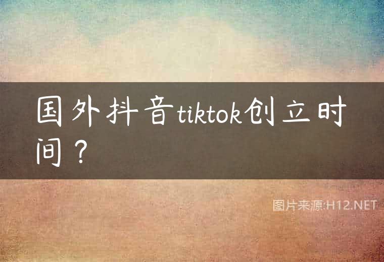 国外抖音tiktok创立时间？