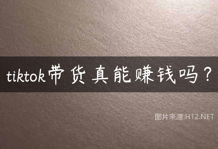 tiktok带货真能赚钱吗？