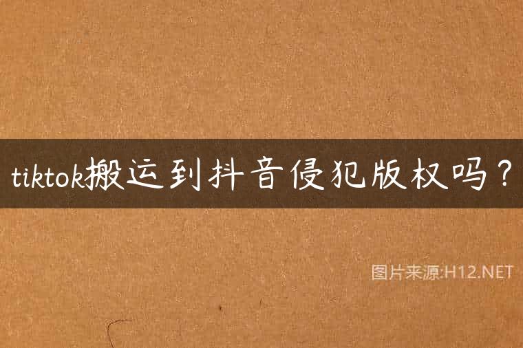 tiktok搬运到抖音侵犯版权吗？