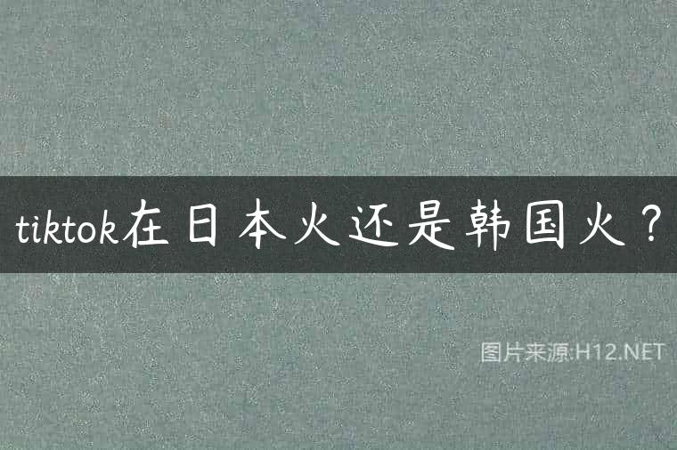 tiktok在日本火还是韩国火？