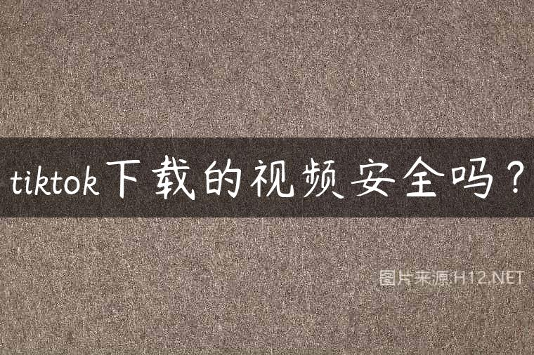 tiktok下载的视频安全吗？