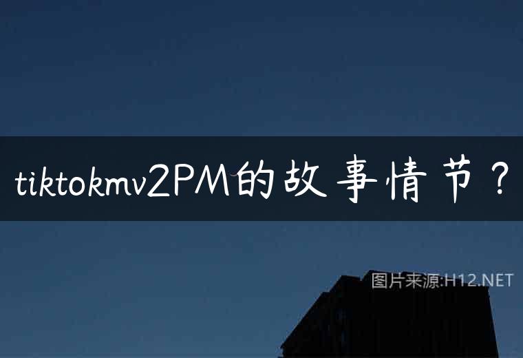 tiktokmv2PM的故事情节？