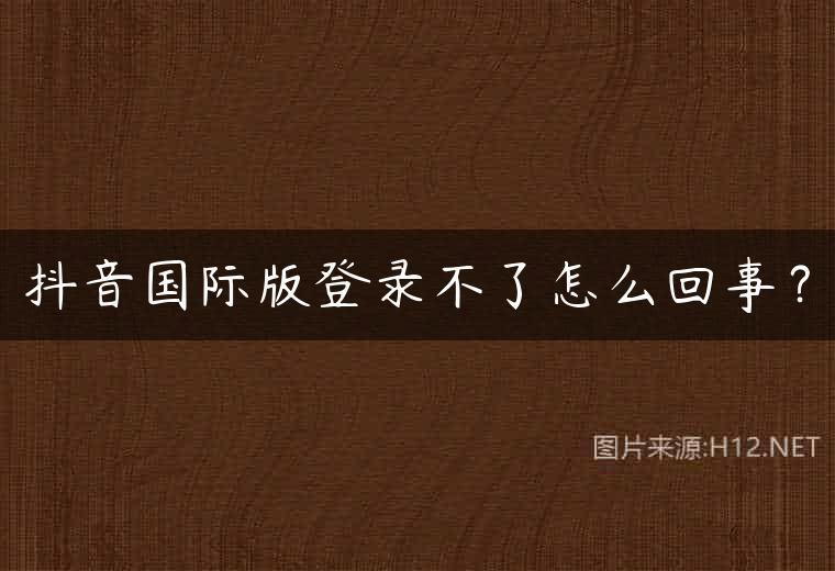 抖音国际版登录不了怎么回事？