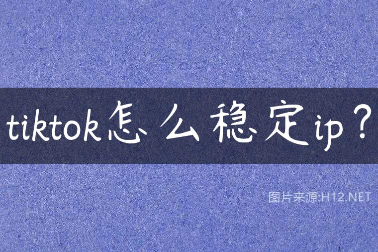tiktok怎么稳定ip？