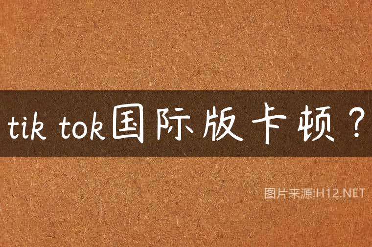 tik tok国际版卡顿？