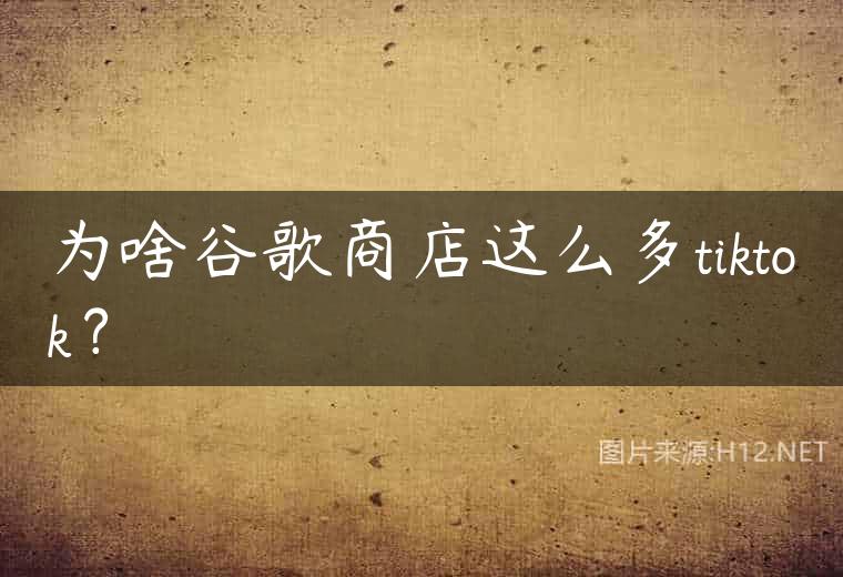 为啥谷歌商店这么多tiktok？