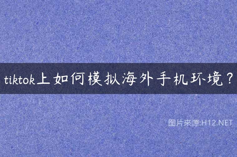 tiktok上如何模拟海外手机环境？