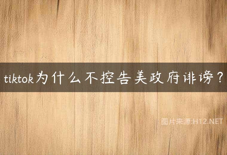tiktok为什么不控告美政府诽谤？