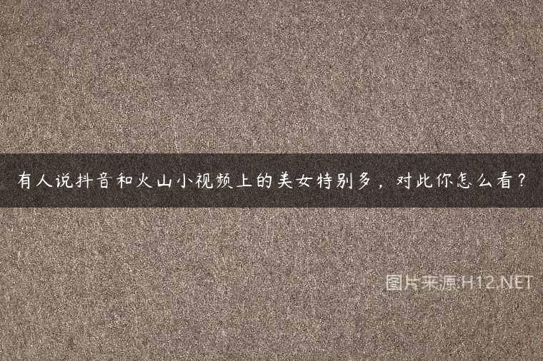 有人说抖音和火山小视频上的美女特别多，对此你怎么看？