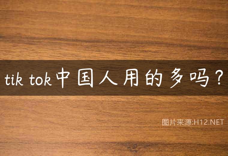tik tok中国人用的多吗？