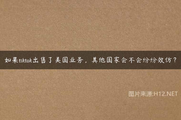 如果tiktok出售了美国业务，其他国家会不会纷纷效仿？