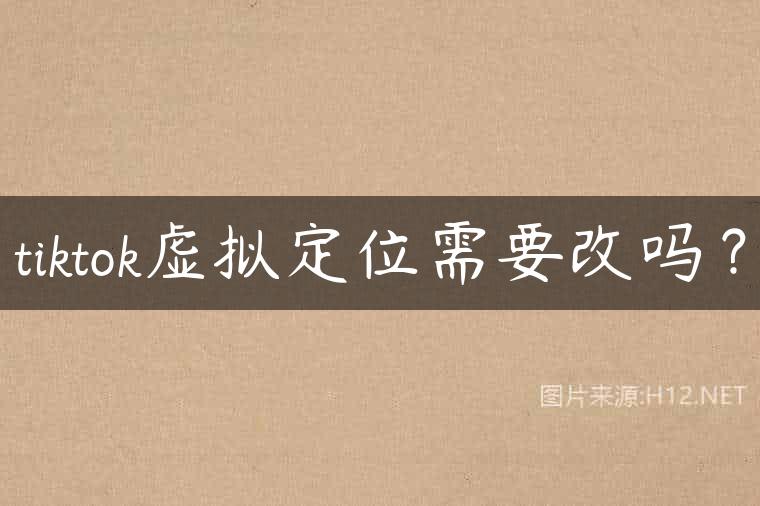 tiktok虚拟定位需要改吗？