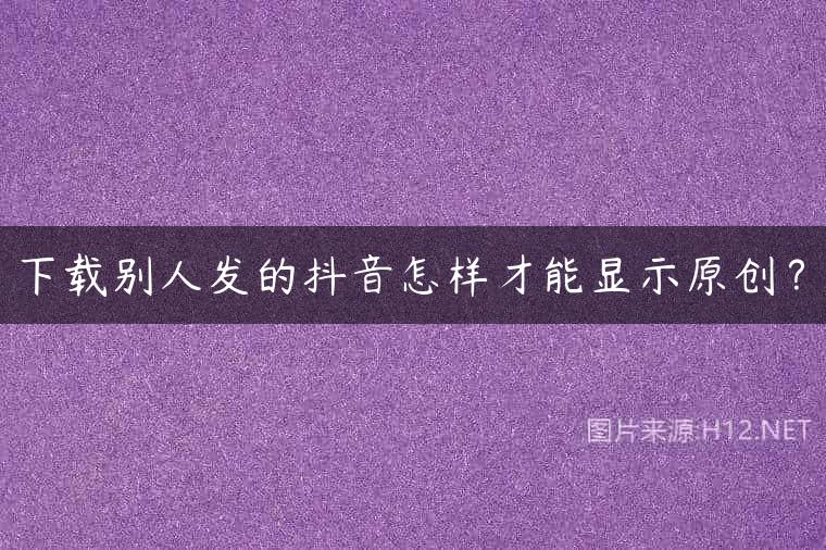 下载别人发的抖音怎样才能显示原创？