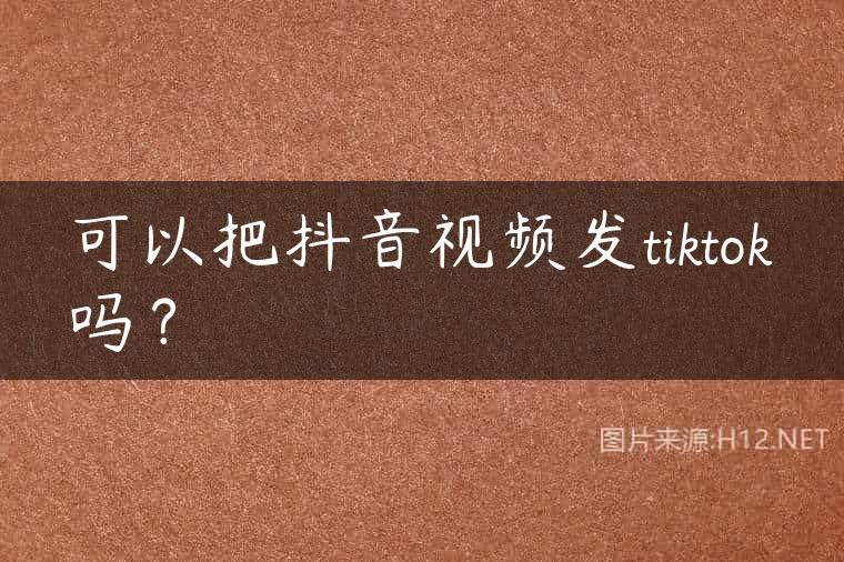 可以把抖音视频发tiktok吗？