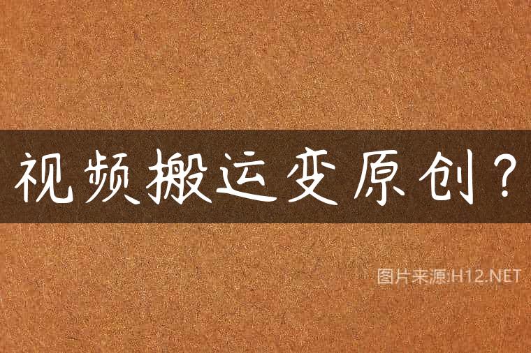 视频搬运变原创？