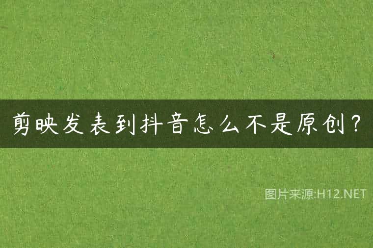 剪映发表到抖音怎么不是原创？