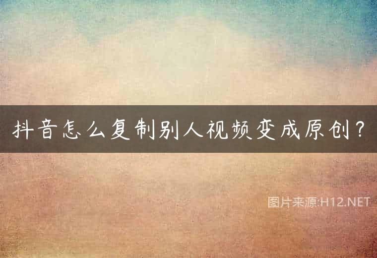 抖音怎么复制别人视频变成原创？