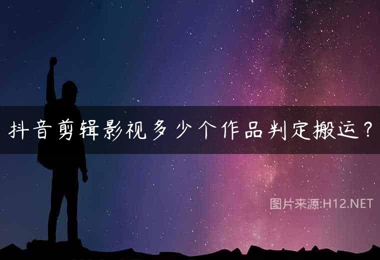 抖音剪辑影视多少个作品判定搬运？