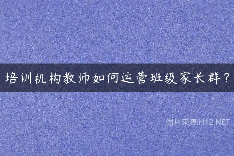 培训机构教师如何运营班级家长群？