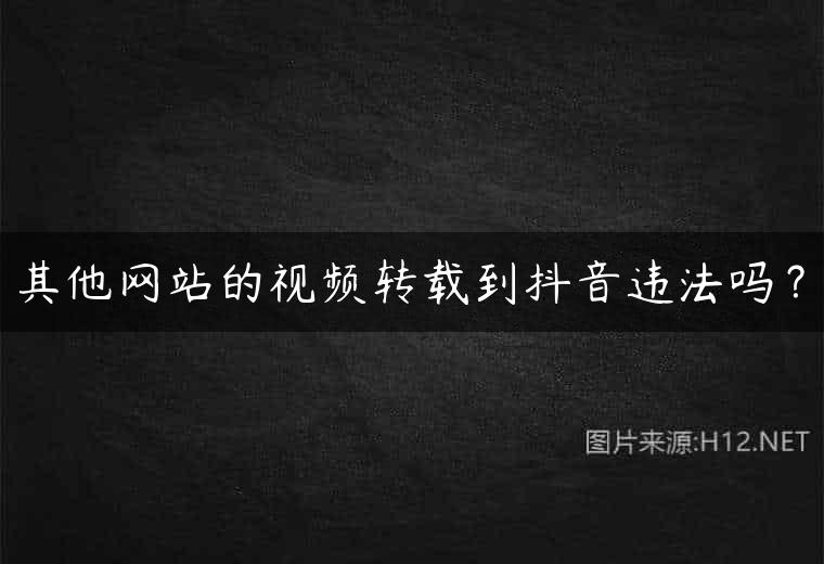 其他网站的视频转载到抖音违法吗？
