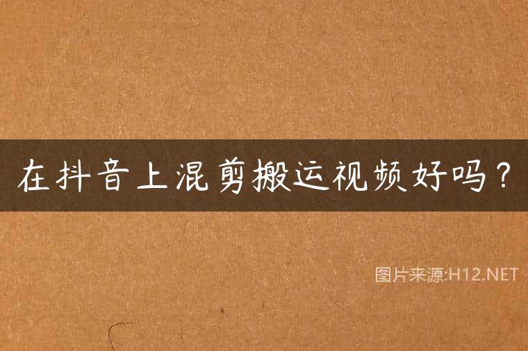 在抖音上混剪搬运视频好吗？
