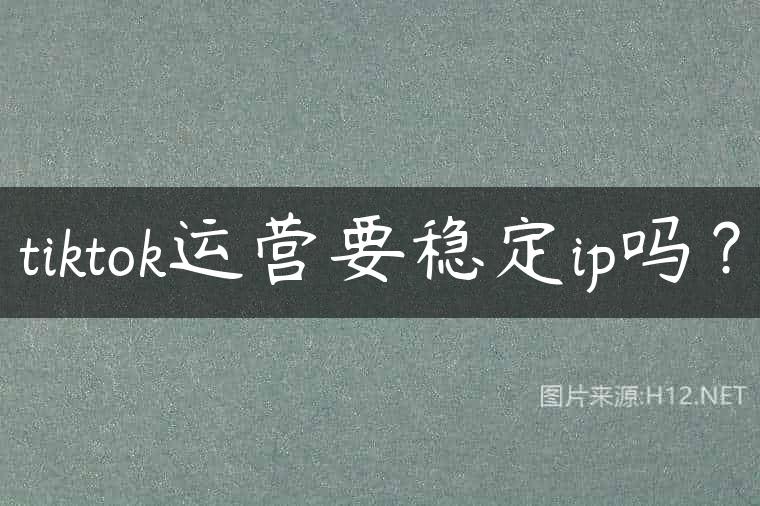 tiktok运营要稳定ip吗？