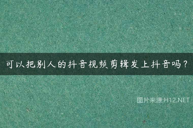 可以把别人的抖音视频剪辑发上抖音吗？