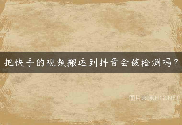 把快手的视频搬运到抖音会被检测吗？