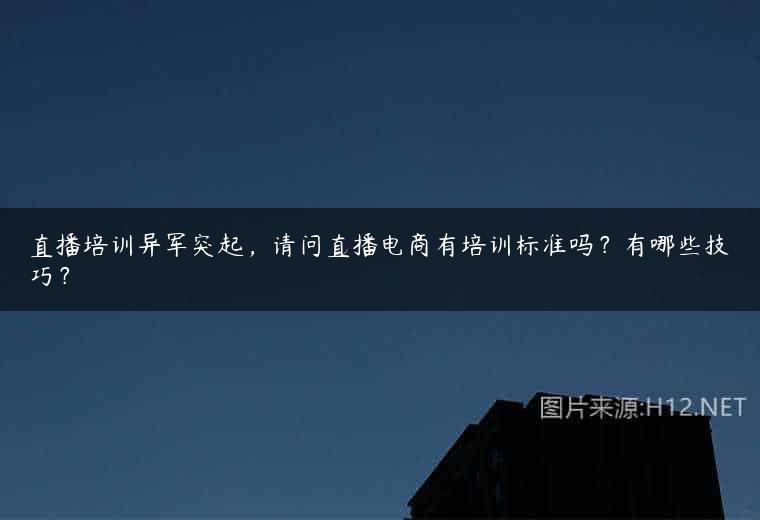 直播培训异军突起，请问直播电商有培训标准吗？有哪些技巧？