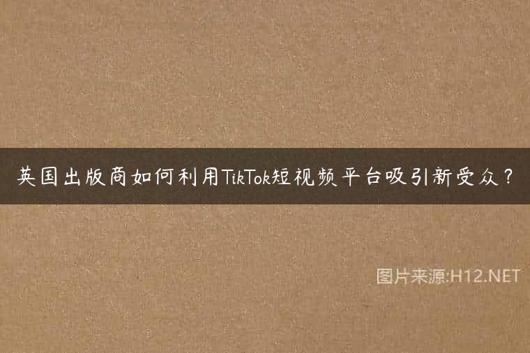 英国出版商如何利用TikTok短视频平台吸引新受众？