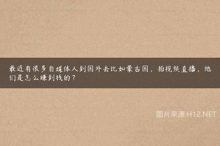 最近有很多自媒体人到国外去比如蒙古国，拍视频直播，他们是怎么赚到钱的？
