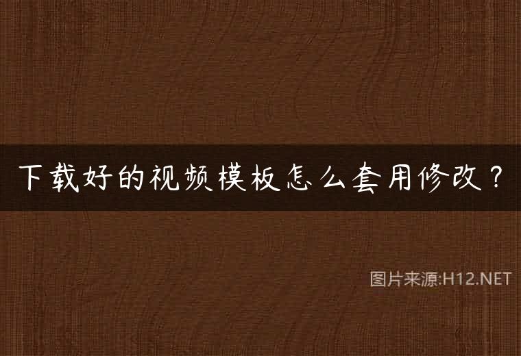下载好的视频模板怎么套用修改？