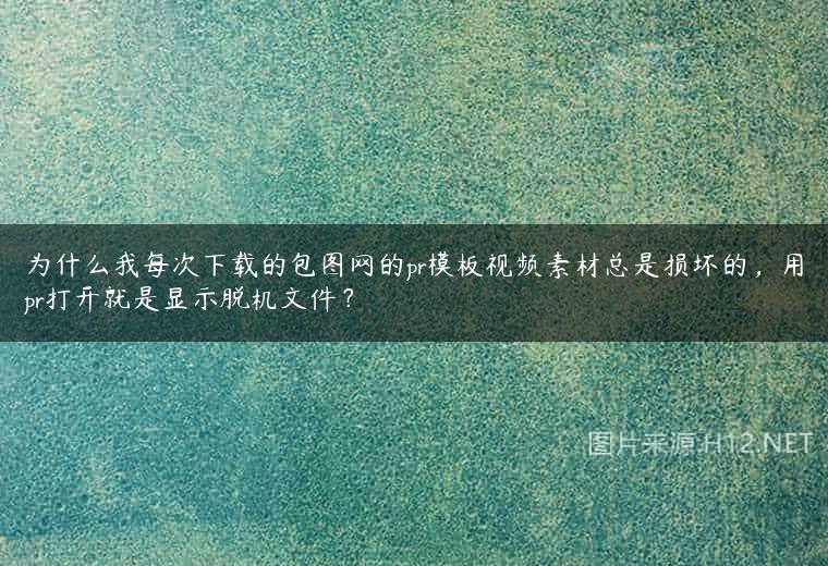 为什么我每次下载的包图网的pr模板视频素材总是损坏的，用pr打开就是显示脱机文件？