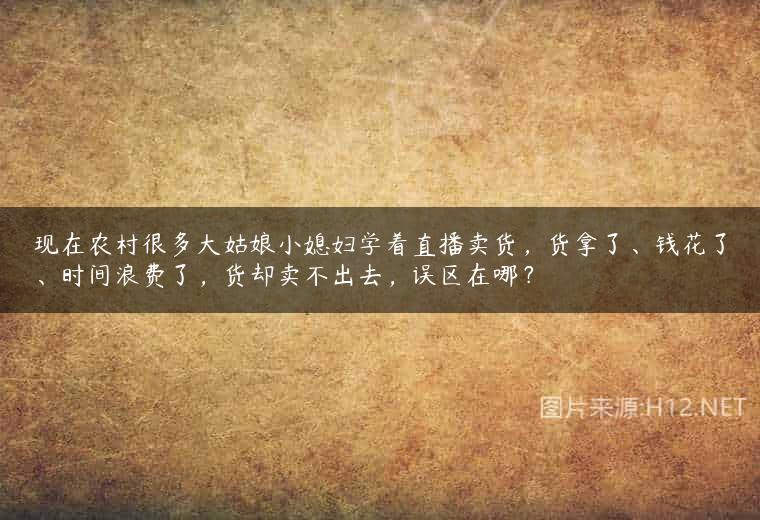 现在农村很多大姑娘小媳妇学着直播卖货，货拿了、钱花了、时间浪费了，货却卖不出去，误区在哪？