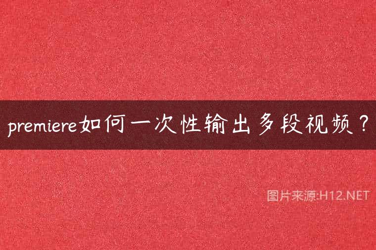 premiere如何一次性输出多段视频？
