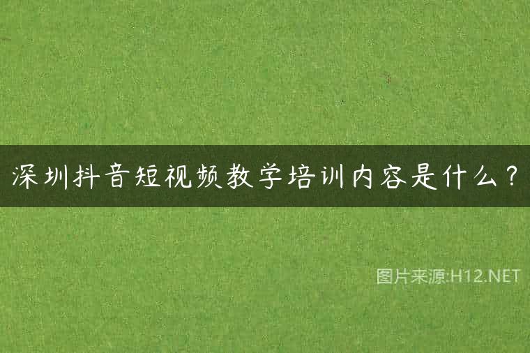 深圳抖音短视频教学培训内容是什么？