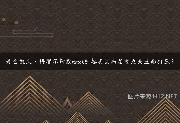 是否凯文·梅耶尔转投tiktok引起美国高层重点关注而打压？