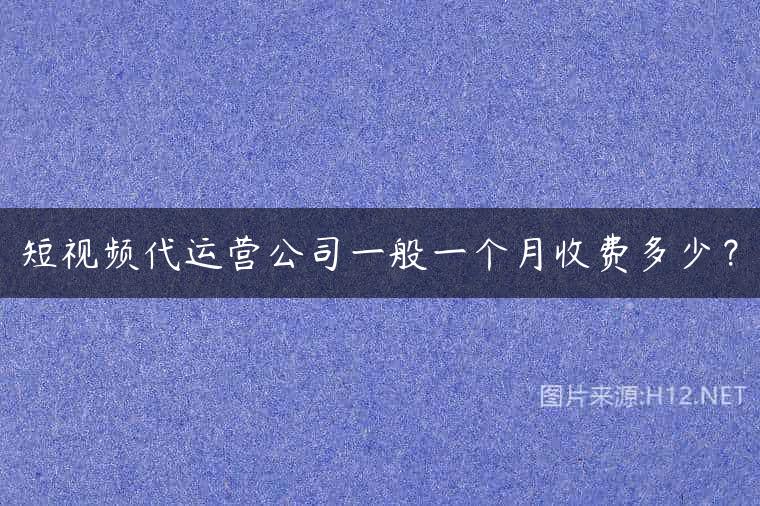 短视频代运营公司一般一个月收费多少？