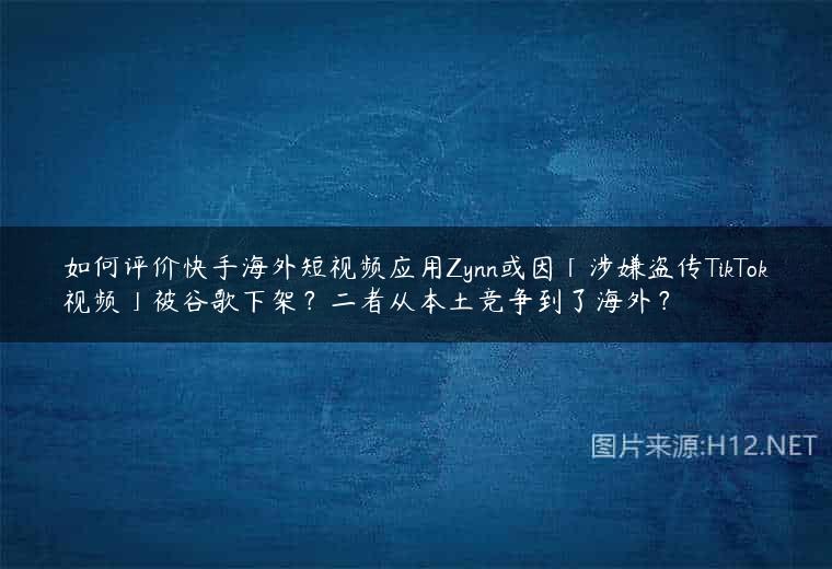 如何评价快手海外短视频应用Zynn或因「涉嫌盗传TikTok视频」被谷歌下架？二者从本土竞争到了海外？