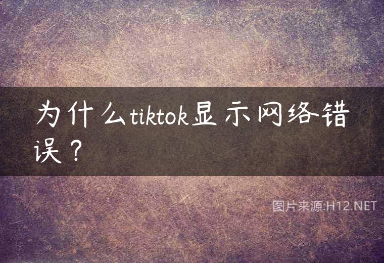 为什么tiktok显示网络错误？