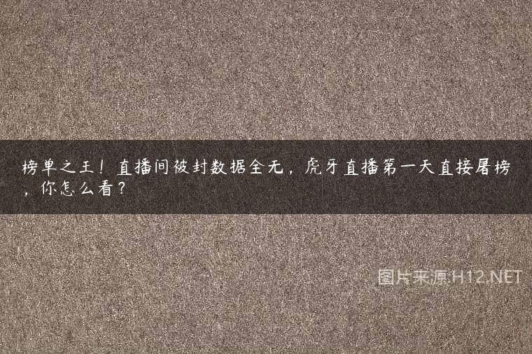 榜单之王！直播间被封数据全无，虎牙直播第一天直接屠榜，你怎么看？
