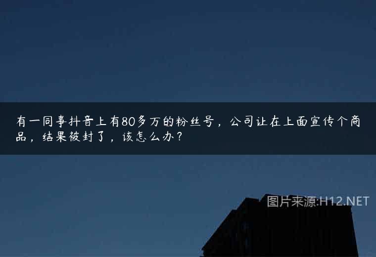 有一同事抖音上有80多万的粉丝号，公司让在上面宣传个商品，结果被封了，该怎么办？