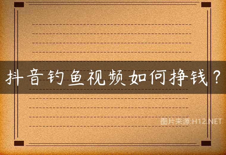 抖音钓鱼视频如何挣钱？