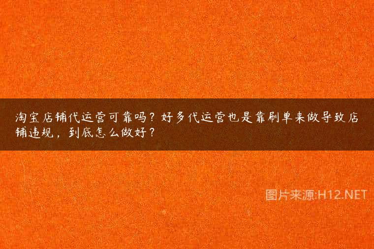 淘宝店铺代运营可靠吗？好多代运营也是靠刷单来做导致店铺违规，到底怎么做好？