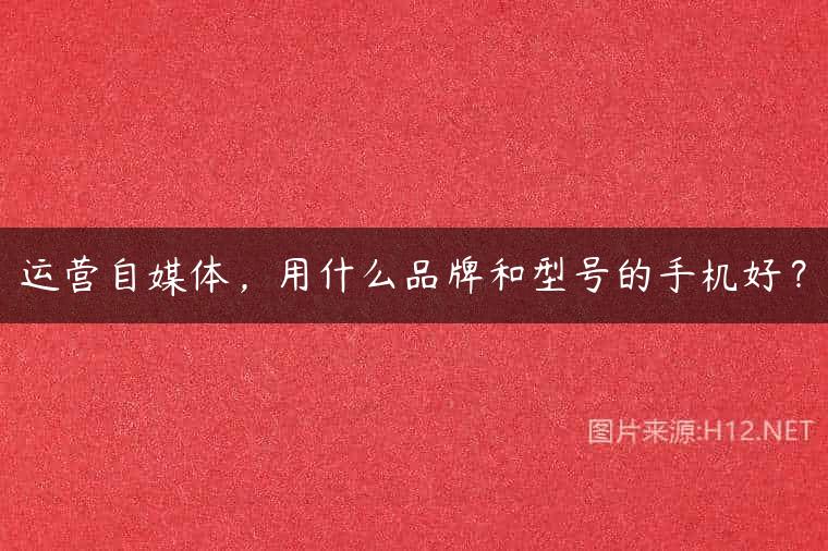 运营自媒体，用什么品牌和型号的手机好？