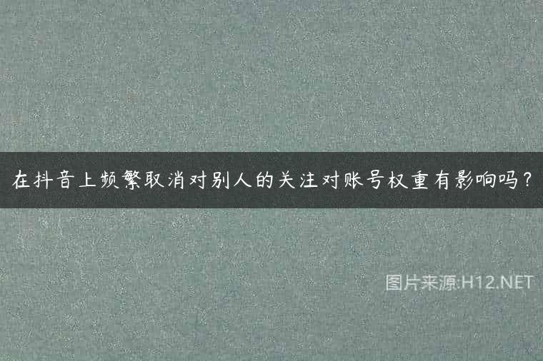 在抖音上频繁取消对别人的关注对账号权重有影响吗？